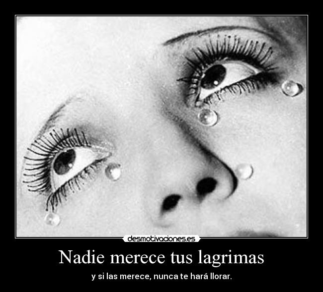 Nadie merece tus lagrimas - y si las merece, nunca te hará llorar.