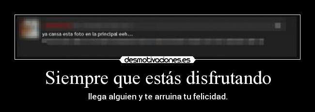 Siempre que estás disfrutando - llega alguien y te arruina tu felicidad.