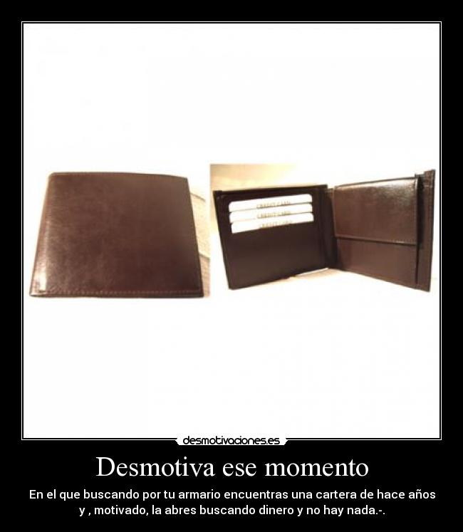 Desmotiva ese momento - En el que buscando por tu armario encuentras una cartera de hace años
y , motivado, la abres buscando dinero y no hay nada.-.