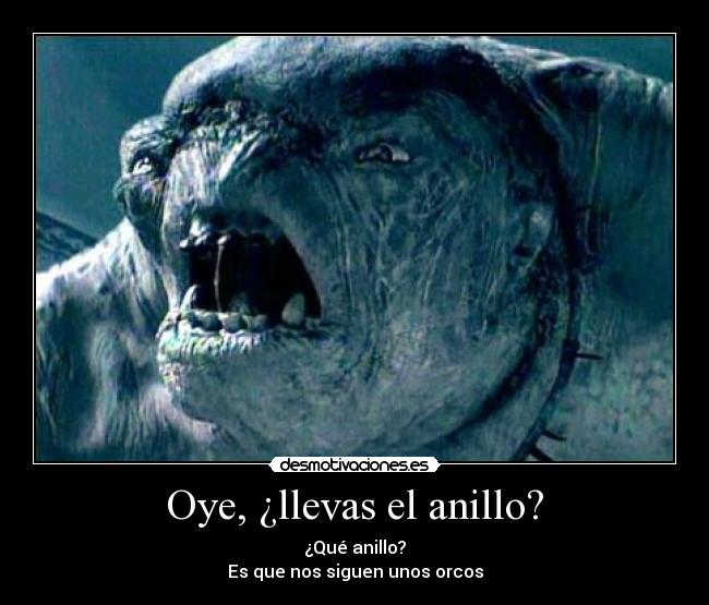 Oye, ¿llevas el anillo? - ¿Qué anillo?
Es que nos siguen unos orcos