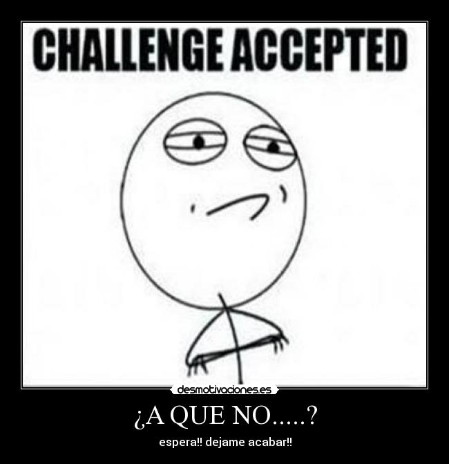 ¿A QUE NO.....? - espera!! dejame acabar!!