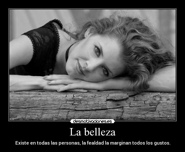 La belleza - Existe en todas las personas, la fealdad la marginan todos los gustos.