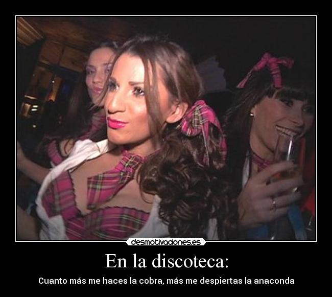 En la discoteca: - Cuanto más me haces la cobra, más me despiertas la anaconda