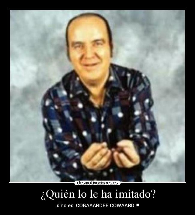 ¿Quién lo le ha imitado? - sino es  COBAAARDEE COWAARD !!!