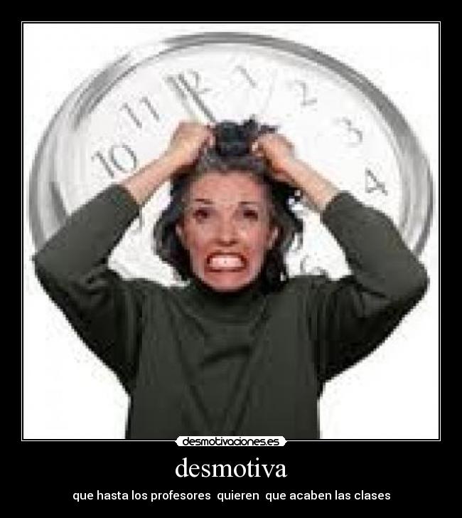 desmotiva - que hasta los profesores  quieren  que acaben las clases