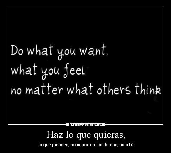 Haz lo que quieras, - lo que pienses, no importan los demas, solo tú