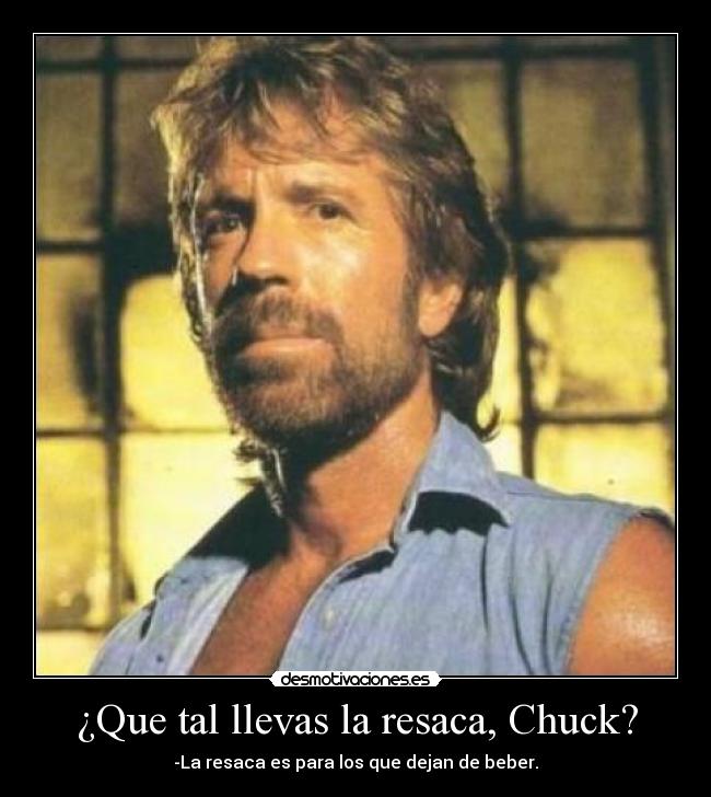 ¿Que tal llevas la resaca, Chuck? -