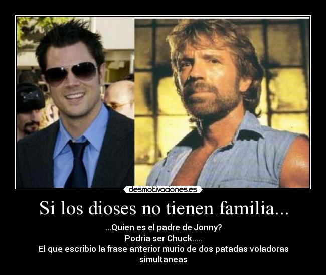 Si los dioses no tienen familia... - ...Quien es el padre de Jonny?
Podria ser Chuck.....
El que escribio la frase anterior murio de dos patadas voladoras simultaneas