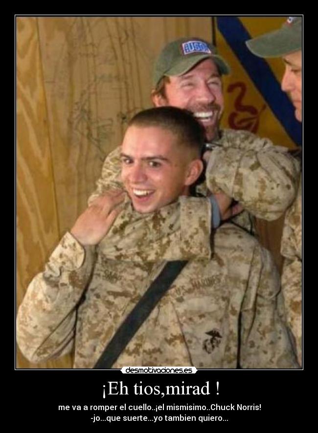 ¡Eh tios,mirad ! - me va a romper el cuello..¡el mismisimo..Chuck Norris!
-jo...que suerte...yo tambien quiero...