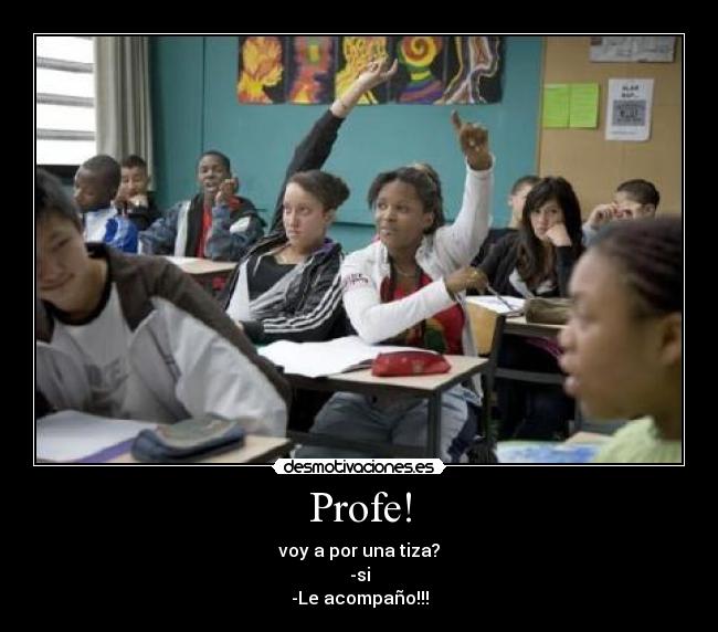 Profe! - voy a por una tiza?
-si
-Le acompaño!!!