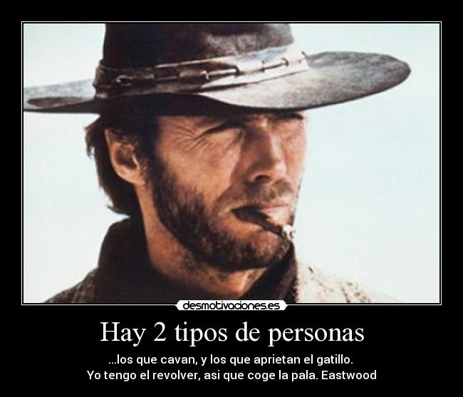 Hay 2 tipos de personas - ...los que cavan, y los que aprietan el gatillo.
Yo tengo el revolver, asi que coge la pala. Eastwood