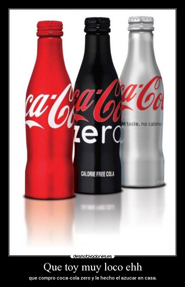 Que toy muy loco ehh - que compro coca-cola zero y le hecho el azucar en casa.