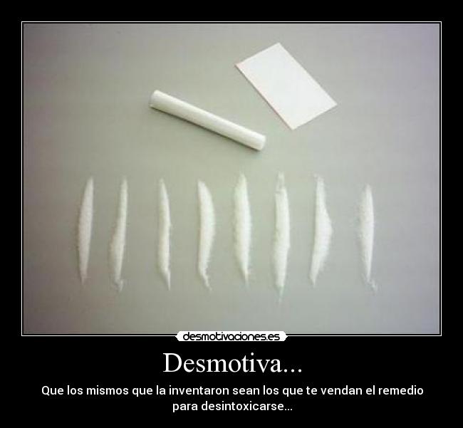 Desmotiva... - Que los mismos que la inventaron sean los que te vendan el remedio
para desintoxicarse...
