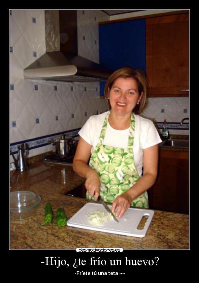 -Hijo, ¿te frío un huevo? - -Fríete tú una teta ¬¬