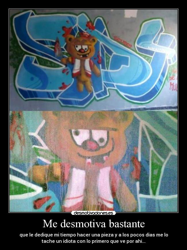 Me desmotiva bastante - que le dedique mi tiempo hacer una pieza y a los pocos dias me lo
tache un idiota con lo primero que ve por ahi...