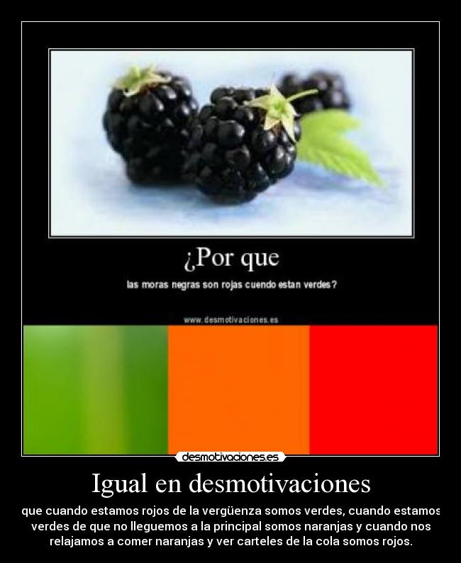 Igual en desmotivaciones - que cuando estamos rojos de la vergüenza somos verdes, cuando estamos
verdes de que no lleguemos a la principal somos naranjas y cuando nos
relajamos a comer naranjas y ver carteles de la cola somos rojos.