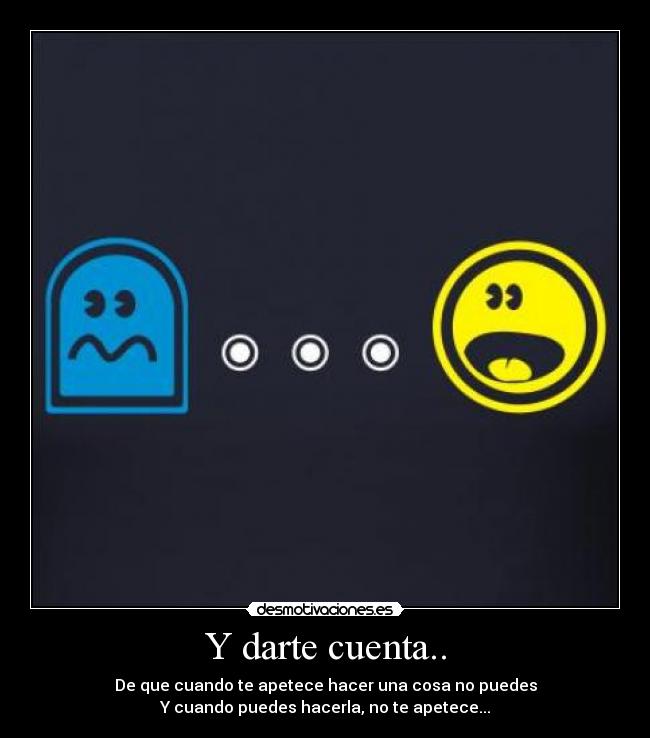 Y darte cuenta.. - De que cuando te apetece hacer una cosa no puedes
Y cuando puedes hacerla, no te apetece...