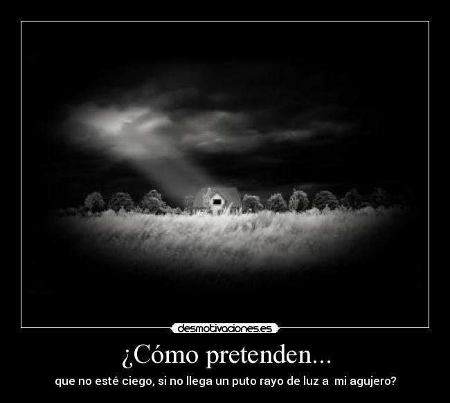 ¿Cómo pretenden... - que no esté ciego, si no llega un puto rayo de luz a  mi agujero?