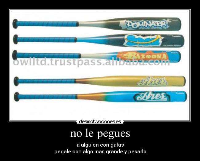 no le pegues - a alguien con gafas
pegale con algo mas grande y pesado