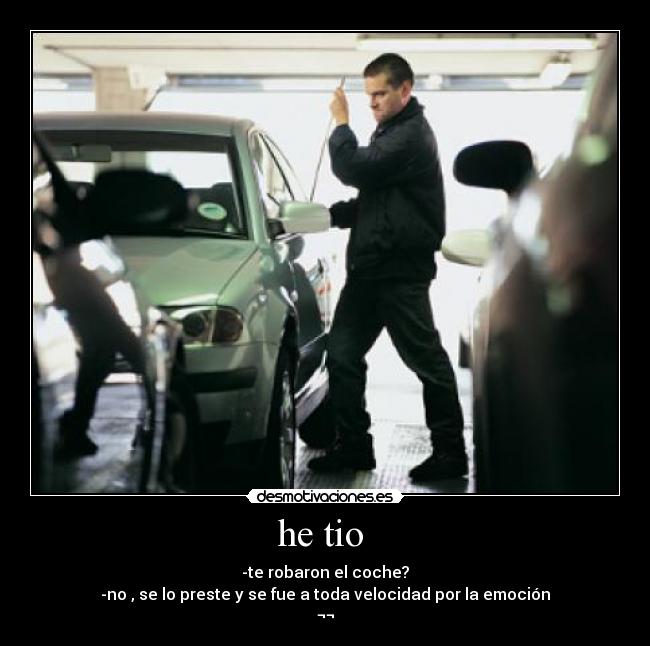 he tio - -te robaron el coche?
-no , se lo preste y se fue a toda velocidad por la emoción
¬¬