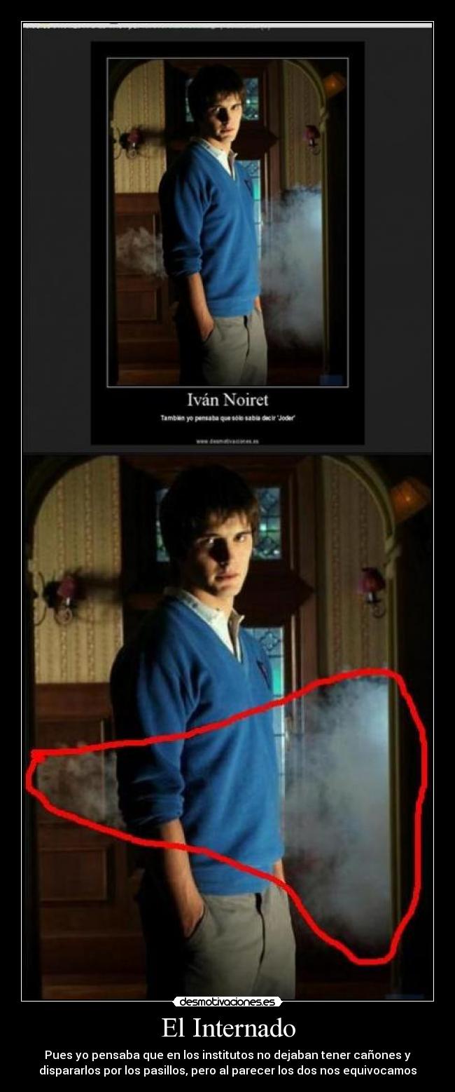 El Internado - Pues yo pensaba que en los institutos no dejaban tener cañones y
dispararlos por los pasillos, pero al parecer los dos nos equivocamos