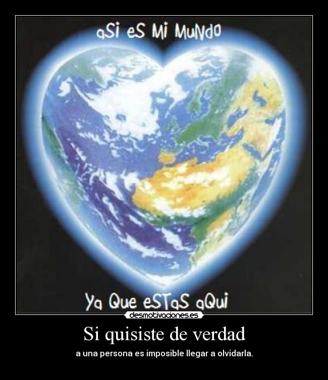 Si quisiste de verdad - a una persona es imposible llegar a olvidarla.