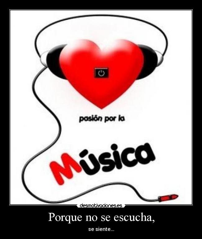Porque no se escucha, - se siente...