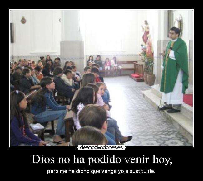 Dios no ha podido venir hoy, -