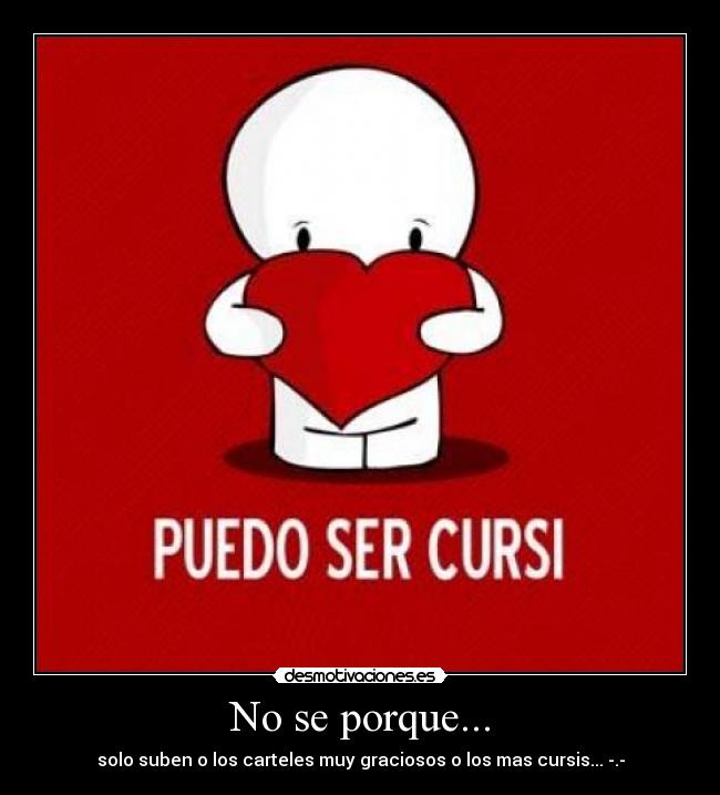 No se porque... - solo suben o los carteles muy graciosos o los mas cursis... -.-