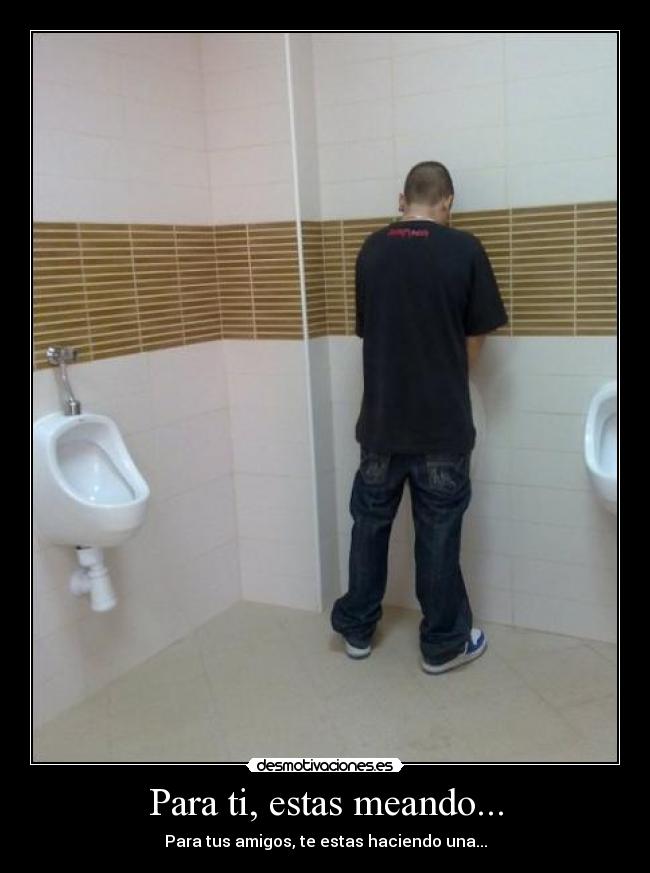 Para ti, estas meando... -