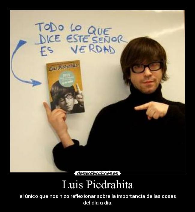 Luis Piedrahita - el único que nos hizo reflexionar sobre la importancia de las cosas del día a día.