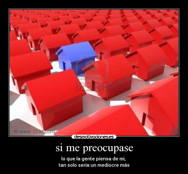 si me preocupase - lo que la gente piensa de mi,
tan solo sería un mediocre más