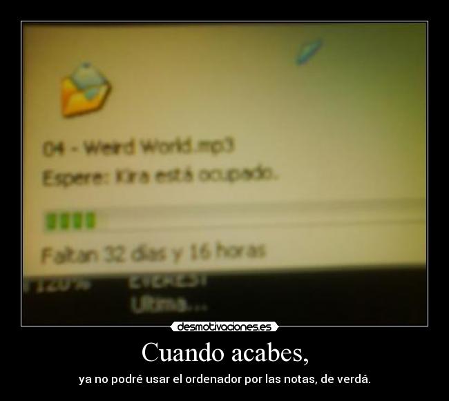 Cuando acabes, - ya no podré usar el ordenador por las notas, de verdá.