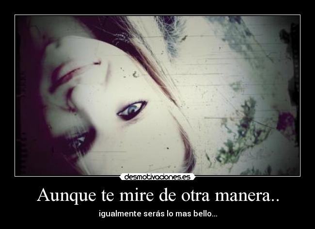 Aunque te mire de otra manera.. - igualmente serás lo mas bello...