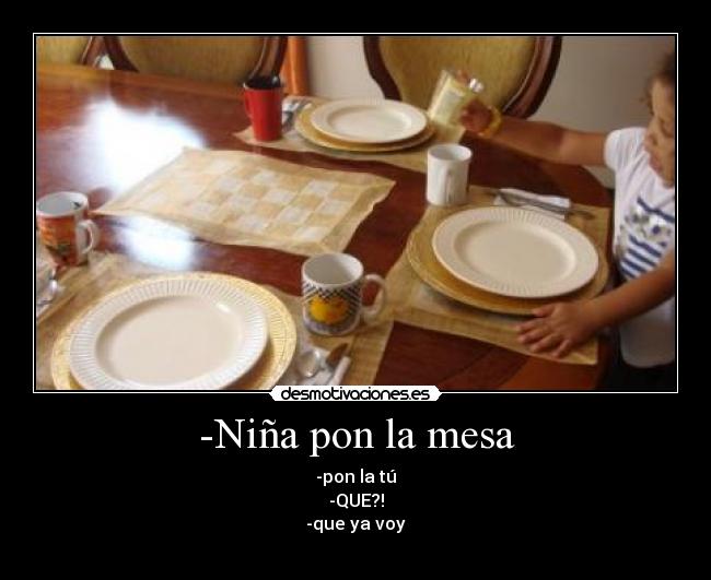 -Niña pon la mesa - -pon la tú
-QUE?!
-que ya voy