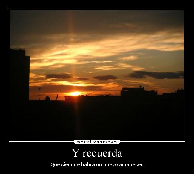 Y recuerda - Que siempre habrá un nuevo amanecer.