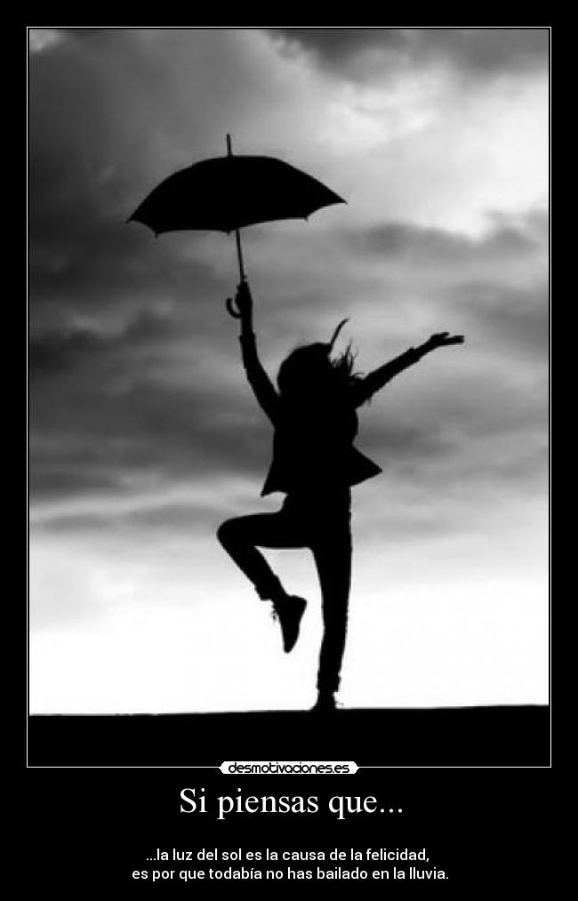 Si piensas que... - 
...la luz del sol es la causa de la felicidad, 
es por que todabía no has bailado en la lluvia.
