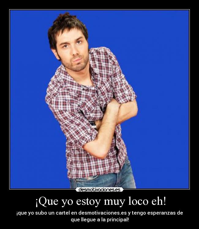 ¡Que yo estoy muy loco eh! -