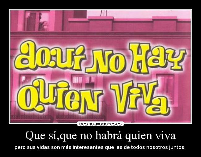 Que sí,que no habrá quien viva - pero sus vidas son más interesantes que las de todos nosotros juntos. 