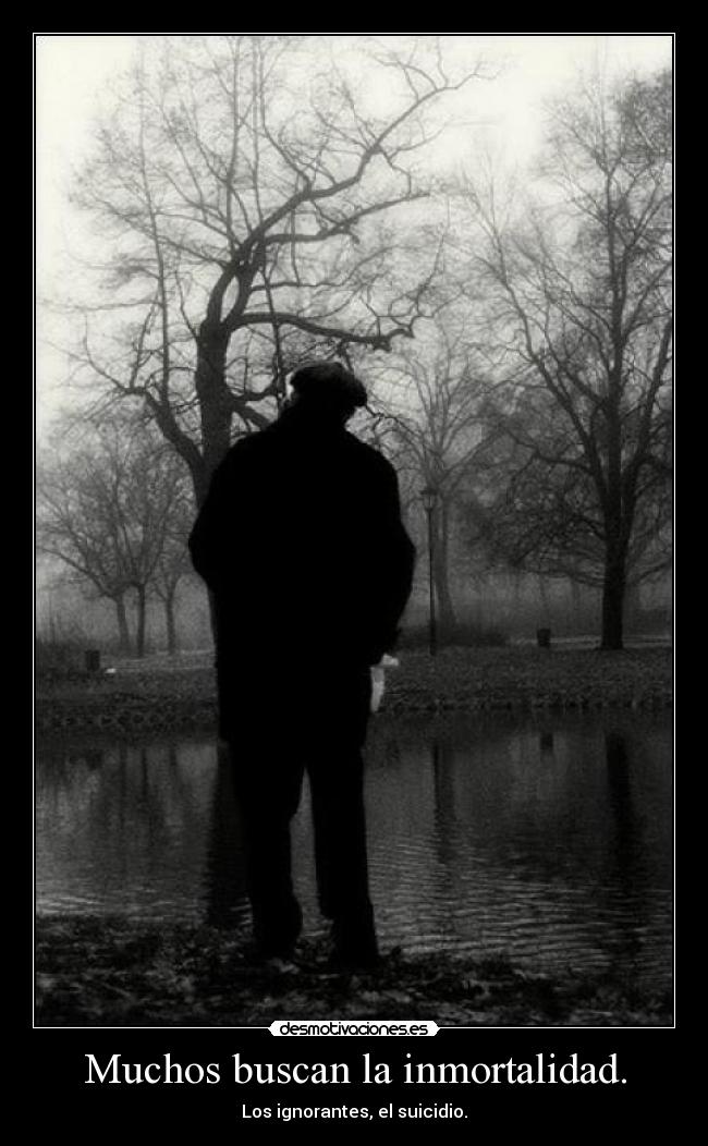 Muchos buscan la inmortalidad. - Los ignorantes, el suicidio.
