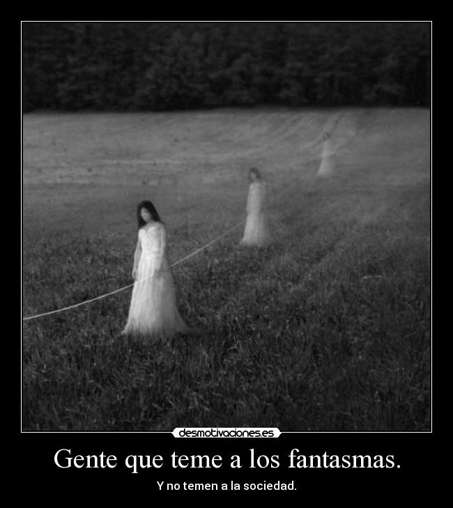 Gente que teme a los fantasmas. - Y no temen a la sociedad.