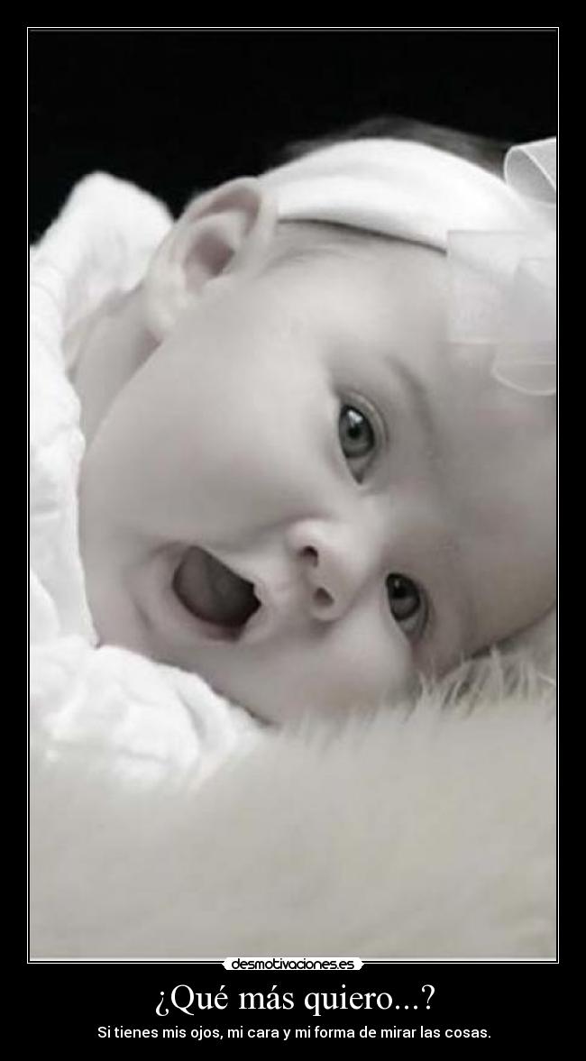 ¿Qué más quiero...? - Si tienes mis ojos, mi cara y mi forma de mirar las cosas.