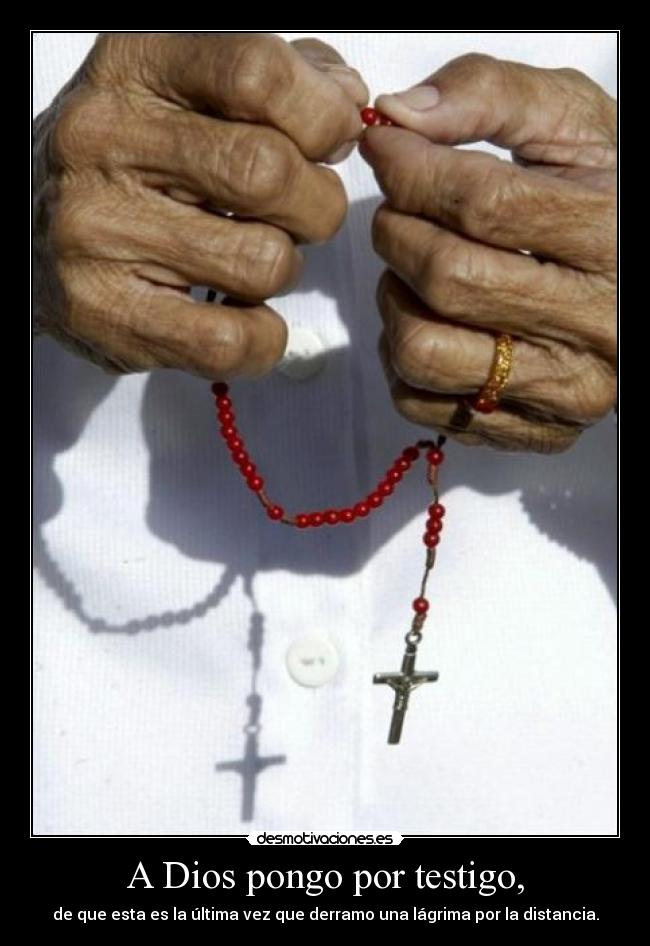 A Dios pongo por testigo, - de que esta es la última vez que derramo una lágrima por la distancia.