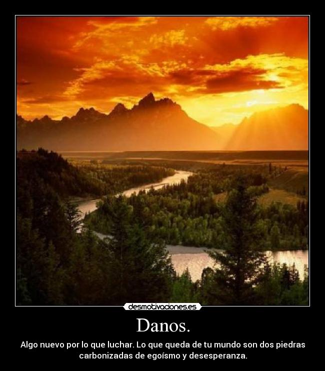 Danos. - Algo nuevo por lo que luchar. Lo que queda de tu mundo son dos piedras
carbonizadas de egoísmo y desesperanza.