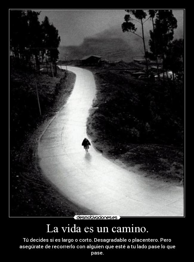 La vida es un camino. - Tú decides si es largo o corto. Desagradable o placentero. Pero
asegúrate de recorrerlo con alguien que esté a tu lado pase lo que
pase.