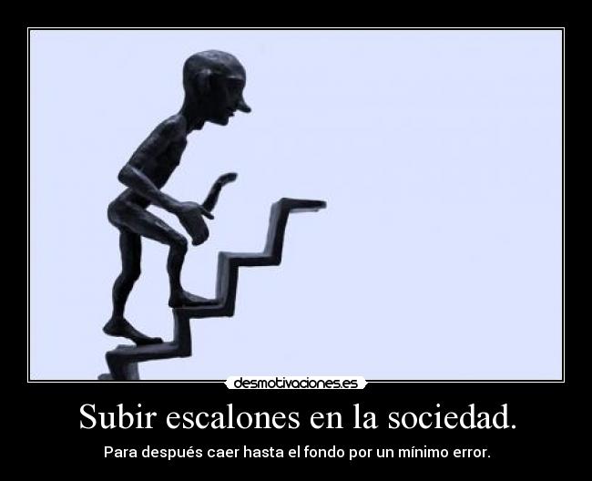 Subir escalones en la sociedad. - Para después caer hasta el fondo por un mínimo error.