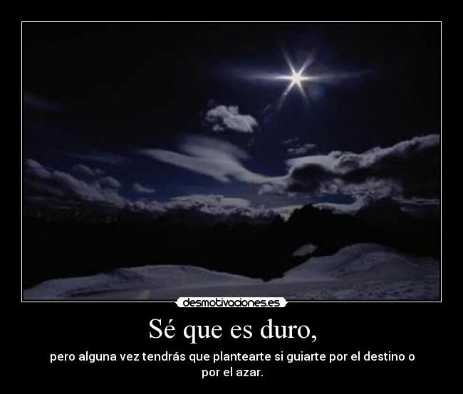 Sé que es duro, - pero alguna vez tendrás que plantearte si guiarte por el destino o por el azar.