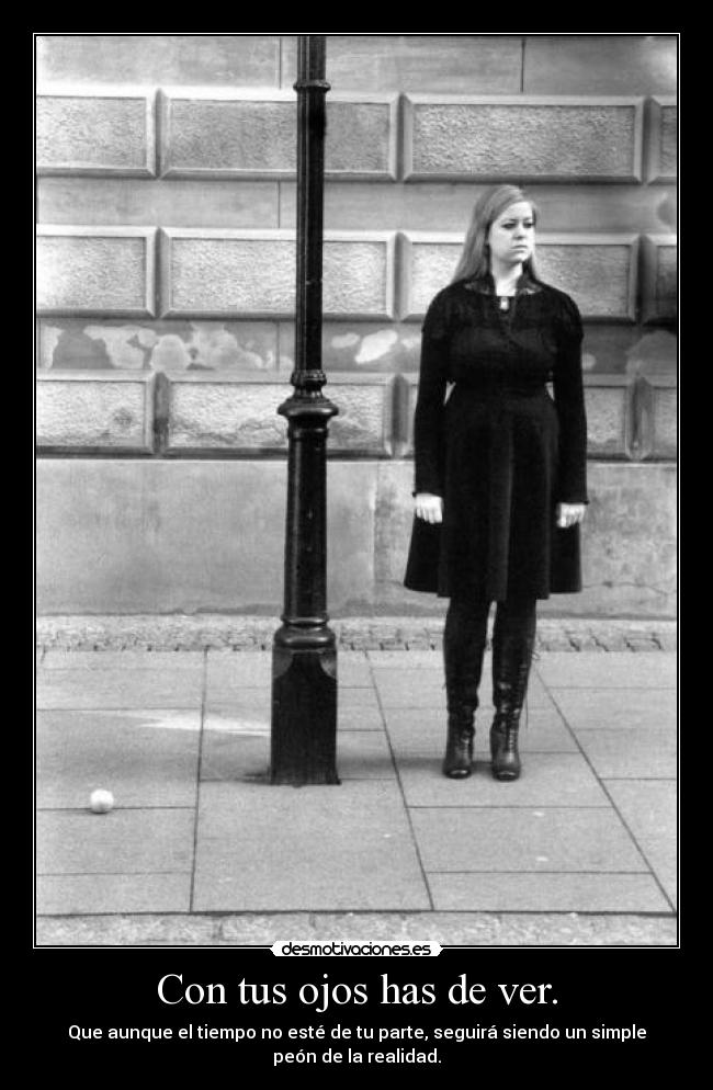Con tus ojos has de ver. - Que aunque el tiempo no esté de tu parte, seguirá siendo un simple
peón de la realidad.