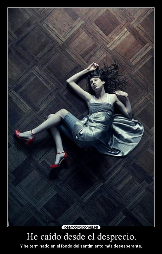 He caído desde el desprecio. - Y he terminado en el fondo del sentimiento más desesperante.