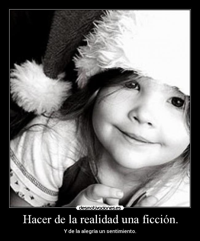 Hacer de la realidad una ficción. - Y de la alegría un sentimiento.